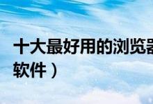 十大最好用的浏览器软件（最受欢迎的浏览器软件）