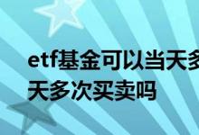 etf基金可以当天多次买卖吗 etf基金可以当天多次买卖吗