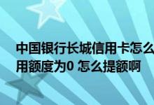 中国银行长城信用卡怎么能有额度 中国银行长城信用卡 信用额度为0 怎么提额啊