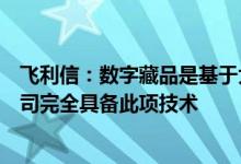 飞利信：数字藏品是基于大数据和区块链技术开发的平台公司完全具备此项技术
