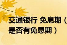 交通银行 免息期（交通银行信用卡透支转账是否有免息期）