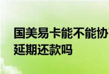 国美易卡能不能协商还款 国美易卡可以协商延期还款吗