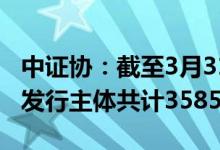 中证协：截至3月31日存续的公司信用类债券发行主体共计3585家