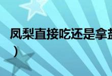 凤梨直接吃还是拿盐泡（凤梨需要用盐水泡吗）