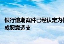 银行逾期案件已经认定为信用卡恶意透支 信用卡逾期多久变成恶意透支