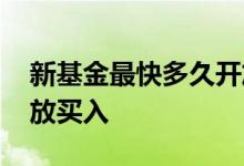 新基金最快多久开放买卖 新基金什么时候开放买入