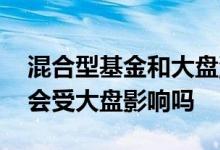 混合型基金和大盘涨幅有关系吗 混合型基金会受大盘影响吗