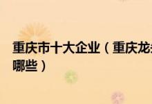 重庆市十大企业（重庆龙头企业排行榜重庆知名上市公司有哪些）