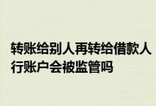 转账给别人再转给借款人 贷款转账给他人再转给自己其他银行账户会被监管吗
