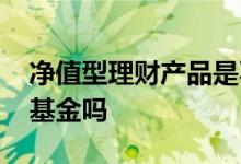净值型理财产品是不是基金 净值理财产品是基金吗