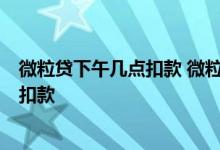 微粒贷下午几点扣款 微粒贷下午6点没扣款成功什么时候再扣款