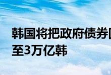 韩国将把政府债券回购规模从2万亿韩元提高至3万亿韩