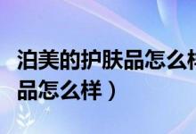 泊美的护肤品怎么样多少钱一套（泊美的护肤品怎么样）