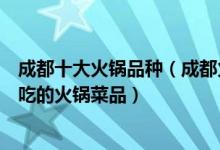 成都十大火锅品种（成都火锅种类有哪些四川成都蓉派最好吃的火锅菜品）