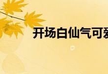 开场白仙气可爱（开场白怎么写）