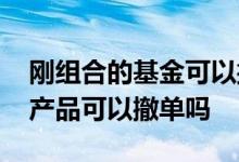 刚组合的基金可以撤单吗 正在确认中的基金产品可以撤单吗