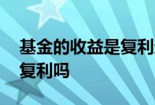 基金的收益是复利还是单利 基金收益是每天复利吗