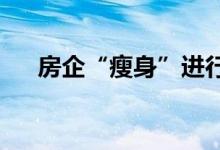 房企“瘦身”进行时并购活跃度待提升