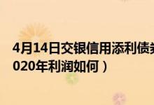 4月14日交银信用添利债券(LOF)一年来涨了多少（该基金2020年利润如何）