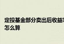 定投基金部分卖出后收益率怎么算 基金定投后分批卖出收益怎么算