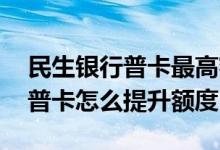 民生银行普卡最高额度是多少钱 民生银行的普卡怎么提升额度