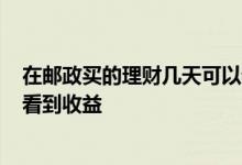在邮政买的理财几天可以看到收益? 邮政理财宝什么时候能看到收益
