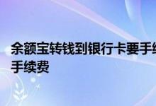 余额宝转钱到银行卡要手续费吗 余额宝的钱怎么转出来不要手续费