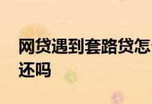 网贷遇到套路贷怎么办 网贷遇到套路贷需要还吗