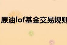 原油lof基金交易规则 原油lof易方达怎么交易