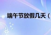 端午节放假几天（端午节全国放假几天）