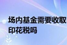 场内基金需要收取印花税吗 场内基金交易要印花税吗