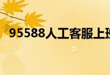 95588人工客服上班时间（95588免费吗）