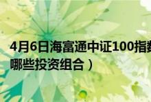 4月6日海富通中证100指数(LOF)C最新净值是多少（基金有哪些投资组合）