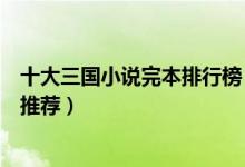 十大三国小说完本排行榜（好看的三国小说完结三国类小说推荐）