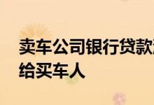 卖车公司银行贷款流程 卖车银行贷款怎么转给买车人