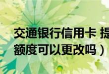 交通银行信用卡 提现（交通银行信用卡提现额度可以更改吗）