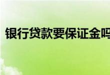 银行贷款要保证金吗 银行的贷款要保证金吗