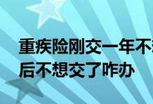 重疾险刚交一年不想交怎么办 重疾险交一年后不想交了咋办