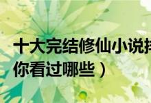 十大完结修仙小说排行榜（经典修仙小说推荐你看过哪些）