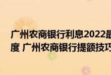 广州农商银行利息2022最新利率 广州农商银行怎么提高额度 广州农商银行提额技巧有哪些