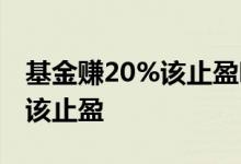基金赚20%该止盈吗 基金收益达到20%该不该止盈