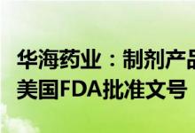 华海药业：制剂产品盐酸二甲双胍缓释片获得美国FDA批准文号