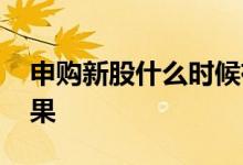 申购新股什么时候有结果 申购新股多久出结果
