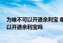 为啥不可以开通余利宝 哪些人可以开通余利宝 个人用户可以开通余利宝吗