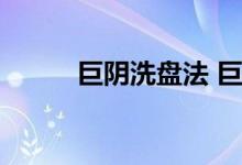 巨阴洗盘法 巨阴洗盘是什么意思