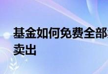 基金如何免费全部卖出 基金怎么一次性全部卖出