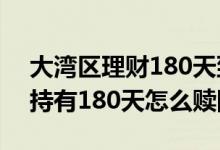 大湾区理财180天到期后怎么赎回 理财最低持有180天怎么赎回