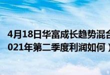4月18日华富成长趋势混合基金成立以来涨了多少（该基金2021年第二季度利润如何）