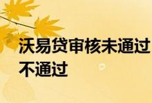 沃易贷审核未通过 沃易贷有额度为什么审核不通过