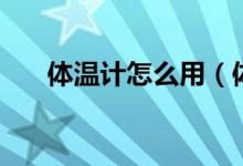 体温计怎么用（体温计怎么用才正确）